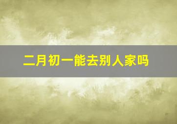 二月初一能去别人家吗