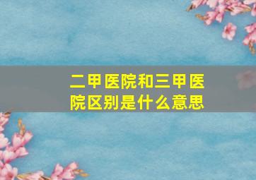 二甲医院和三甲医院区别是什么意思