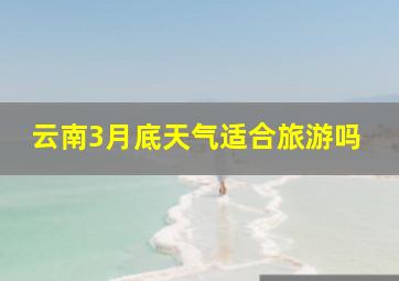 云南3月底天气适合旅游吗