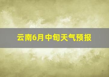 云南6月中旬天气预报