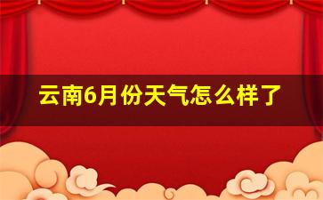 云南6月份天气怎么样了