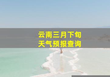 云南三月下旬天气预报查询