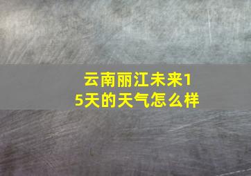 云南丽江未来15天的天气怎么样