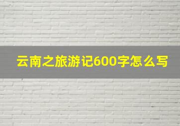 云南之旅游记600字怎么写