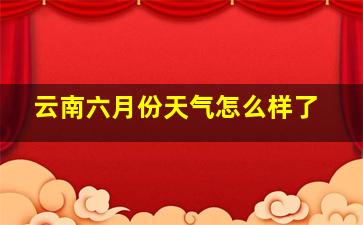 云南六月份天气怎么样了