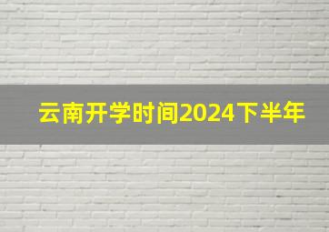 云南开学时间2024下半年