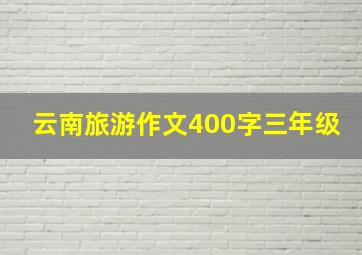 云南旅游作文400字三年级