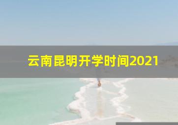 云南昆明开学时间2021