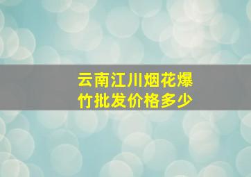 云南江川烟花爆竹批发价格多少