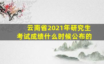 云南省2021年研究生考试成绩什么时候公布的