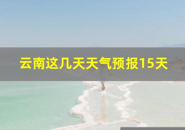 云南这几天天气预报15天