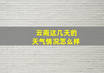 云南这几天的天气情况怎么样