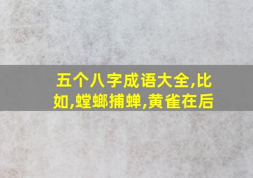 五个八字成语大全,比如,螳螂捕蝉,黄雀在后