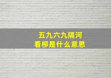 五九六九隔河看柳是什么意思