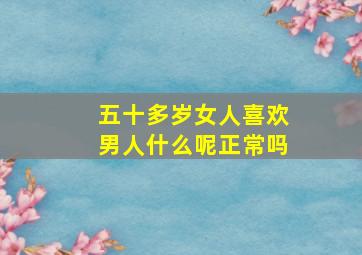 五十多岁女人喜欢男人什么呢正常吗