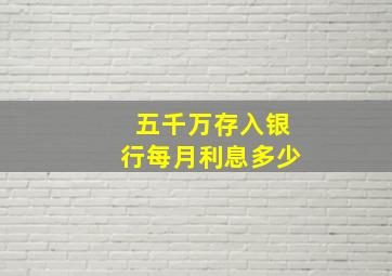 五千万存入银行每月利息多少