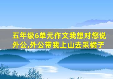 五年级6单元作文我想对您说外公,外公带我上山去采橘子