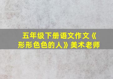 五年级下册语文作文《形形色色的人》美术老师