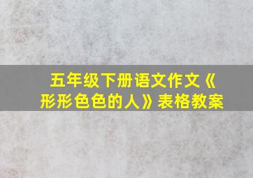 五年级下册语文作文《形形色色的人》表格教案