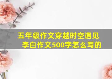 五年级作文穿越时空遇见李白作文500字怎么写的