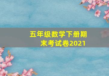 五年级数学下册期末考试卷2021