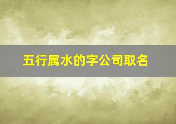 五行属水的字公司取名