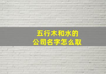 五行木和水的公司名字怎么取