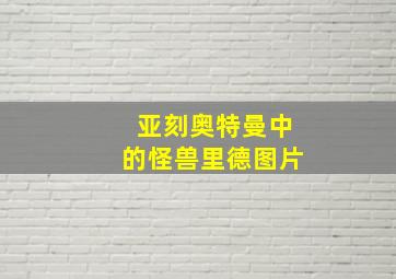 亚刻奥特曼中的怪兽里德图片