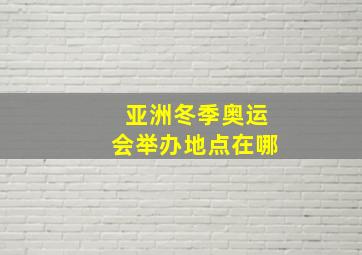 亚洲冬季奥运会举办地点在哪