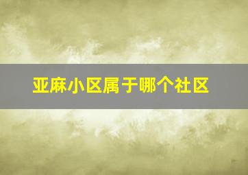 亚麻小区属于哪个社区