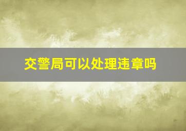 交警局可以处理违章吗