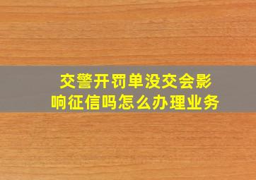 交警开罚单没交会影响征信吗怎么办理业务