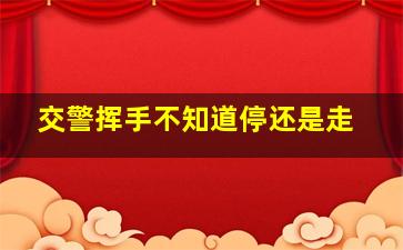 交警挥手不知道停还是走