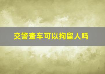 交警查车可以拘留人吗