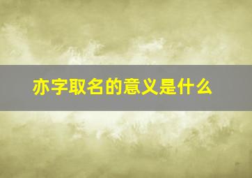 亦字取名的意义是什么