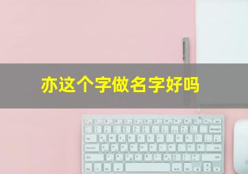 亦这个字做名字好吗