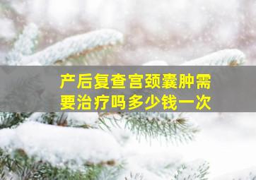 产后复查宫颈囊肿需要治疗吗多少钱一次