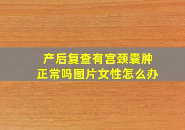 产后复查有宫颈囊肿正常吗图片女性怎么办