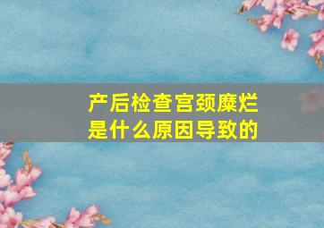 产后检查宫颈糜烂是什么原因导致的