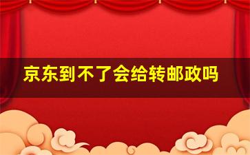 京东到不了会给转邮政吗