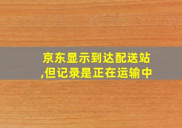 京东显示到达配送站,但记录是正在运输中