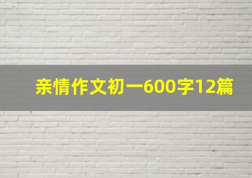 亲情作文初一600字12篇