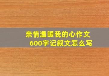 亲情温暖我的心作文600字记叙文怎么写