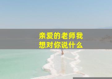 亲爱的老师我想对你说什么