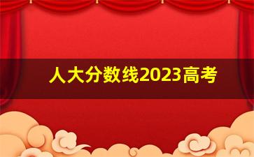 人大分数线2023高考