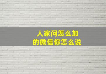 人家问怎么加的微信你怎么说