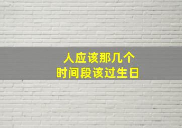 人应该那几个时间段该过生日