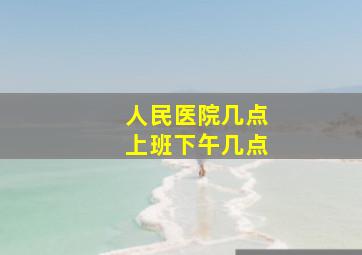 人民医院几点上班下午几点