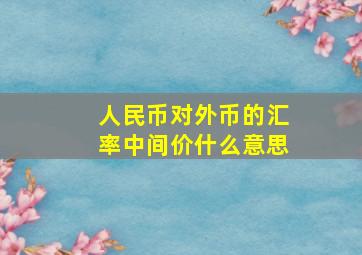 人民币对外币的汇率中间价什么意思