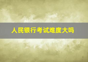 人民银行考试难度大吗